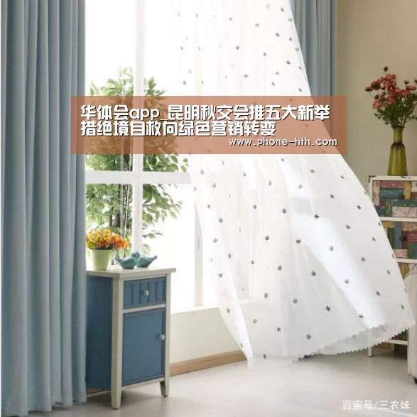 华体会app_昆明秋交会推五大新举措绝境自救向绿色营销转变(图4) 华体会app_昆明秋交会推五大新举措绝境自救向绿色营销转变(图4)