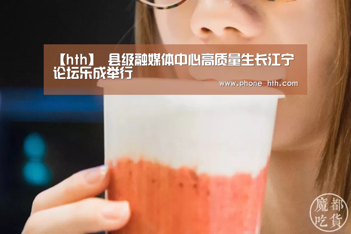 【hth】
县级融媒体中心高质量生长江宁论坛乐成举行(图1) 华体会