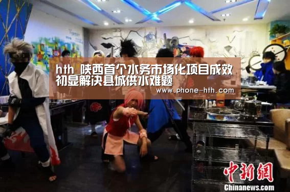 hth_陕西首个水务市场化项目成效初显解决县城供水难题(图2) 华体会