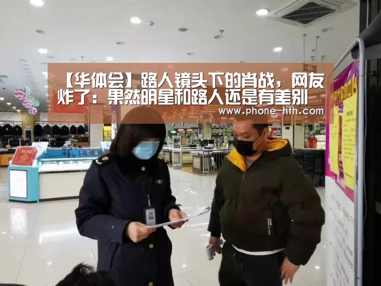【华体会】路人镜头下的肖战,网友炸了:果然明星和路人还是有差别(图1) 华体会app