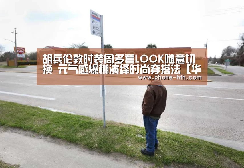 胡兵伦敦时装周多套LOOK随意切换 元气感爆棚演绎时尚穿搭法【华体会】(图1)