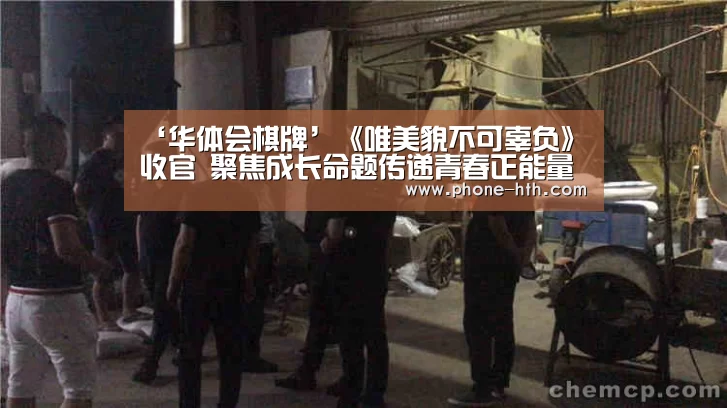 ‘华体会棋牌’《唯美貌不可辜负》收官 聚焦成长命题传递青春正能量(图3) 华体会app