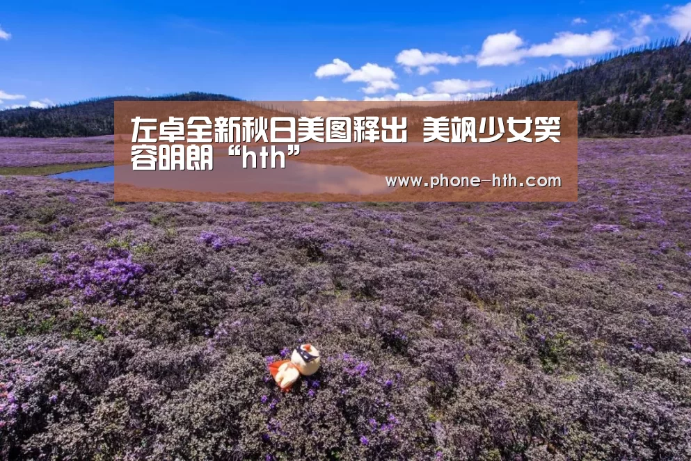 左卓全新秋日美图释出 美飒少女笑容明朗“hth”(图4) 华体会棋牌
