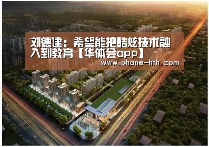 刘德建:希望能把酷炫技术融入到教育【华体会app】(图2) 华体会棋牌