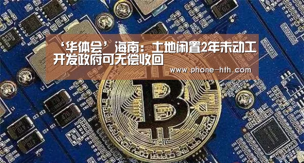 ‘华体会’海南:土地闲置2年未动工开发政府可无偿收回(图2) ‘华体会’海南:土地闲置2年未动工开发政府可无偿收回(图2)