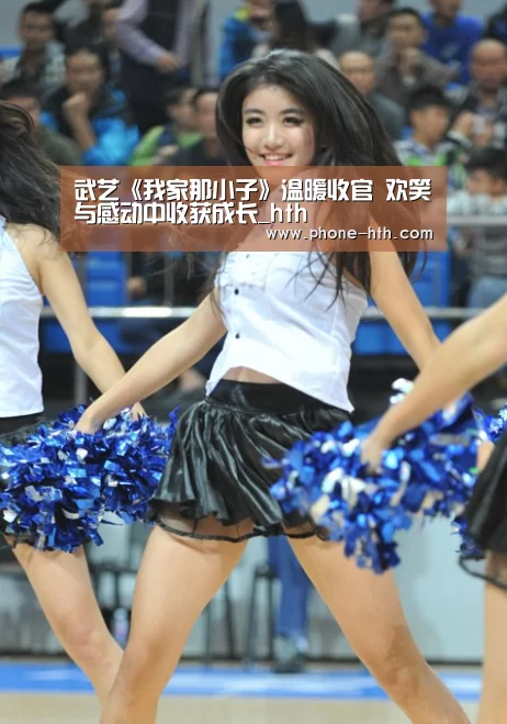 武艺《我家那小子》温暖收官 欢笑与感动中收获成长_hth(图1) 华体会