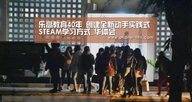 乐高教育40年 创建全新动手实践式STEAM学习方式_华体会(图2) 华体会棋牌
